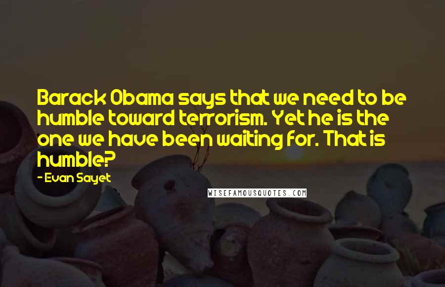 Evan Sayet Quotes: Barack Obama says that we need to be humble toward terrorism. Yet he is the one we have been waiting for. That is humble?