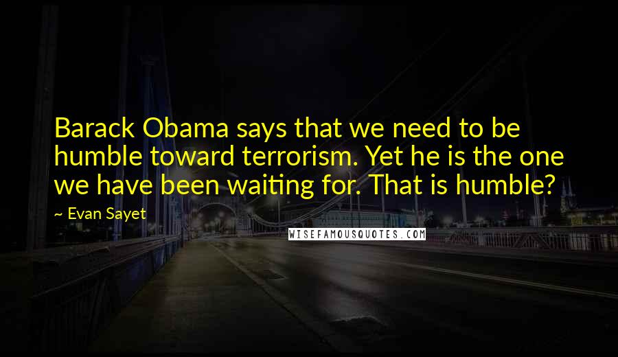 Evan Sayet Quotes: Barack Obama says that we need to be humble toward terrorism. Yet he is the one we have been waiting for. That is humble?