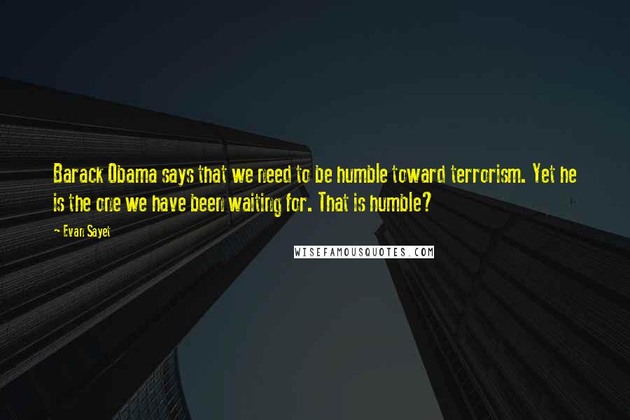 Evan Sayet Quotes: Barack Obama says that we need to be humble toward terrorism. Yet he is the one we have been waiting for. That is humble?