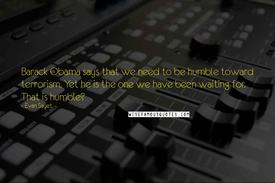 Evan Sayet Quotes: Barack Obama says that we need to be humble toward terrorism. Yet he is the one we have been waiting for. That is humble?