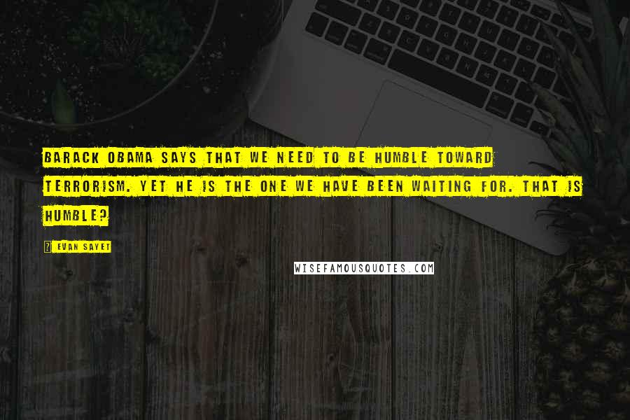 Evan Sayet Quotes: Barack Obama says that we need to be humble toward terrorism. Yet he is the one we have been waiting for. That is humble?