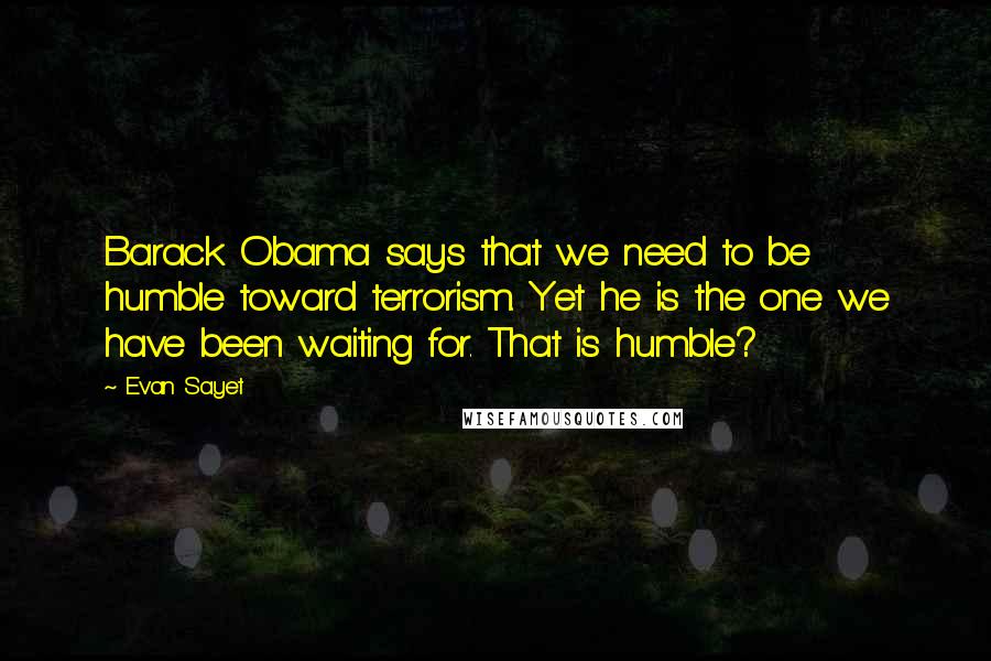 Evan Sayet Quotes: Barack Obama says that we need to be humble toward terrorism. Yet he is the one we have been waiting for. That is humble?