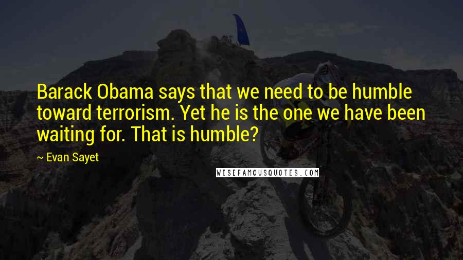 Evan Sayet Quotes: Barack Obama says that we need to be humble toward terrorism. Yet he is the one we have been waiting for. That is humble?