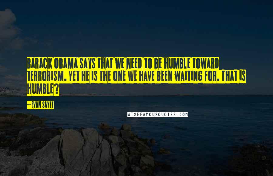 Evan Sayet Quotes: Barack Obama says that we need to be humble toward terrorism. Yet he is the one we have been waiting for. That is humble?