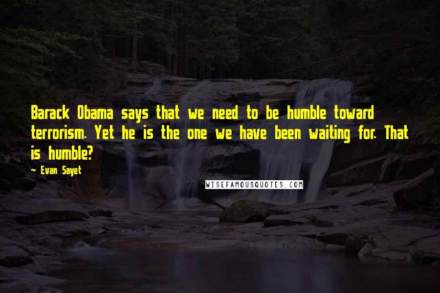 Evan Sayet Quotes: Barack Obama says that we need to be humble toward terrorism. Yet he is the one we have been waiting for. That is humble?