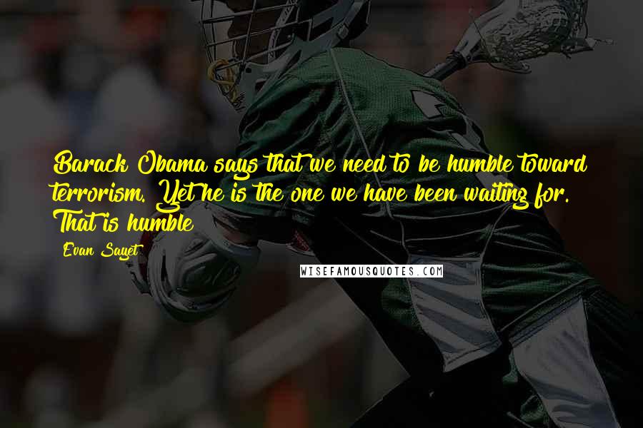 Evan Sayet Quotes: Barack Obama says that we need to be humble toward terrorism. Yet he is the one we have been waiting for. That is humble?