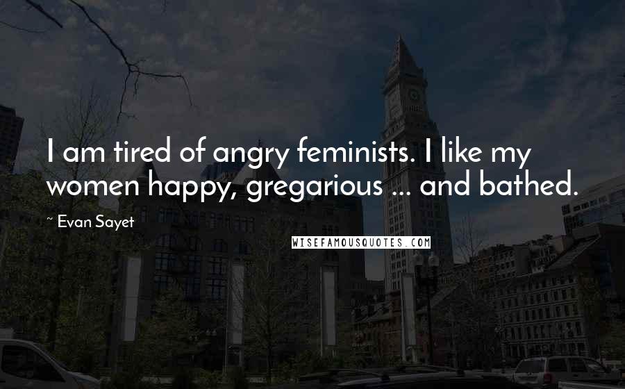 Evan Sayet Quotes: I am tired of angry feminists. I like my women happy, gregarious ... and bathed.