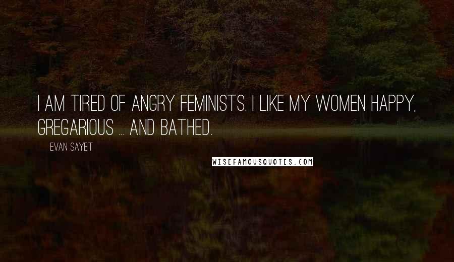 Evan Sayet Quotes: I am tired of angry feminists. I like my women happy, gregarious ... and bathed.