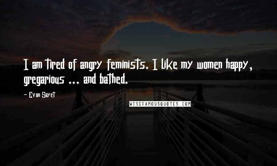 Evan Sayet Quotes: I am tired of angry feminists. I like my women happy, gregarious ... and bathed.