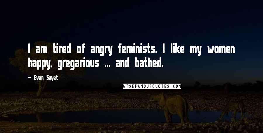 Evan Sayet Quotes: I am tired of angry feminists. I like my women happy, gregarious ... and bathed.