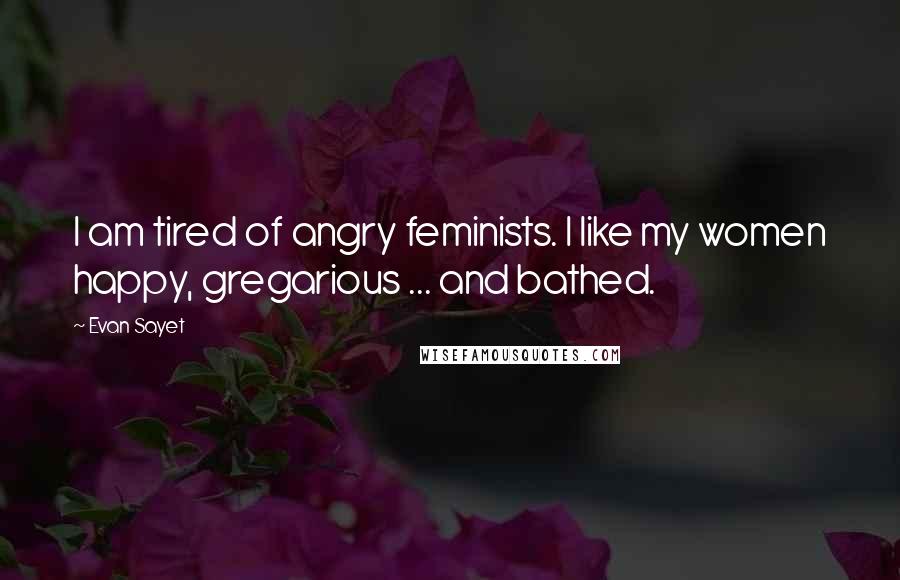 Evan Sayet Quotes: I am tired of angry feminists. I like my women happy, gregarious ... and bathed.