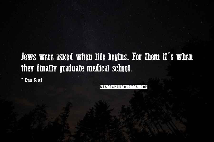 Evan Sayet Quotes: Jews were asked when life begins. For them it's when they finally graduate medical school.