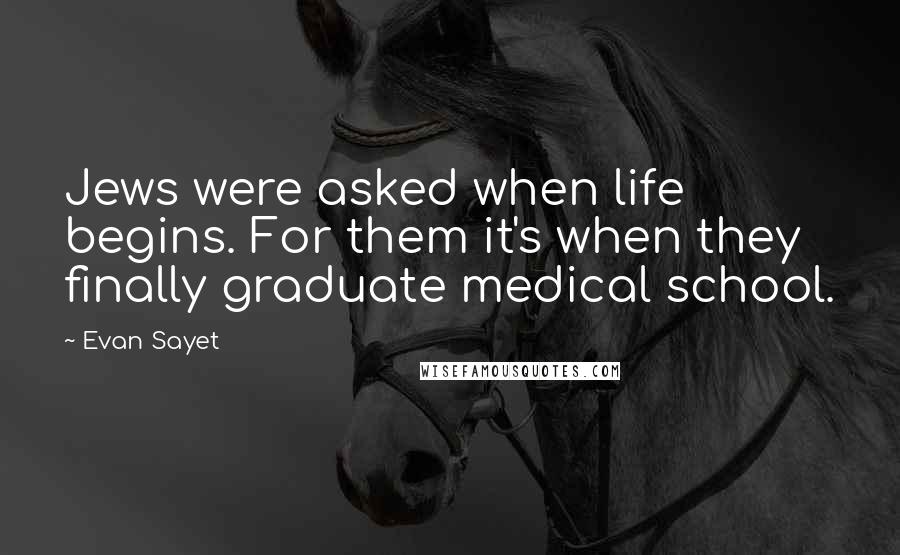 Evan Sayet Quotes: Jews were asked when life begins. For them it's when they finally graduate medical school.