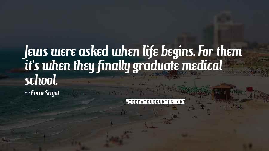 Evan Sayet Quotes: Jews were asked when life begins. For them it's when they finally graduate medical school.