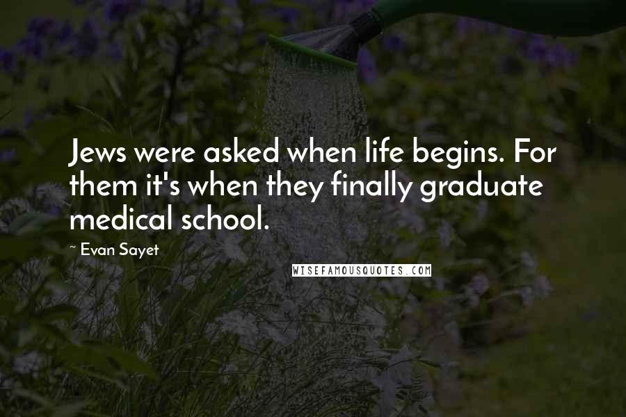 Evan Sayet Quotes: Jews were asked when life begins. For them it's when they finally graduate medical school.