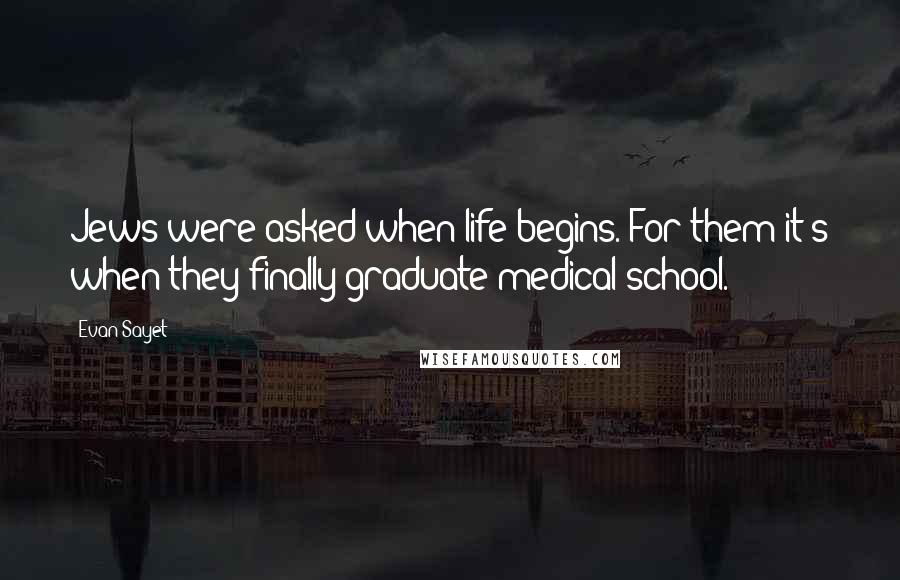 Evan Sayet Quotes: Jews were asked when life begins. For them it's when they finally graduate medical school.