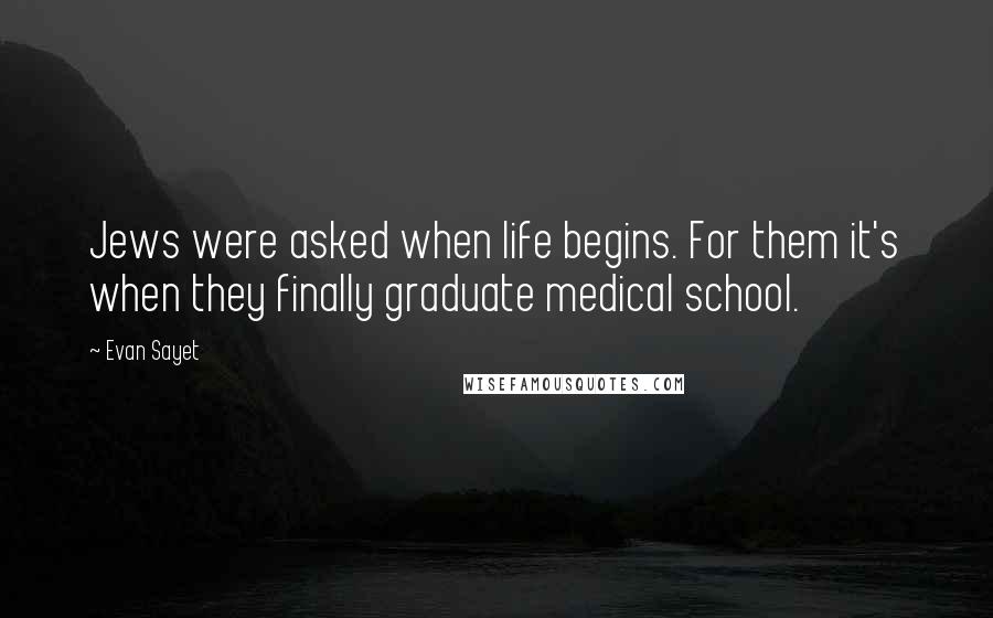 Evan Sayet Quotes: Jews were asked when life begins. For them it's when they finally graduate medical school.