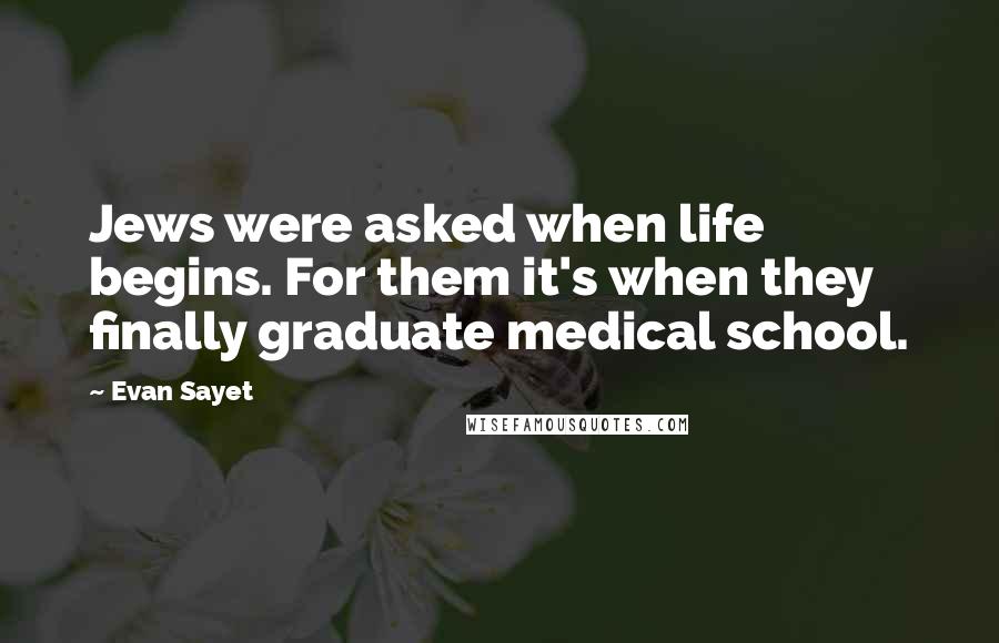 Evan Sayet Quotes: Jews were asked when life begins. For them it's when they finally graduate medical school.