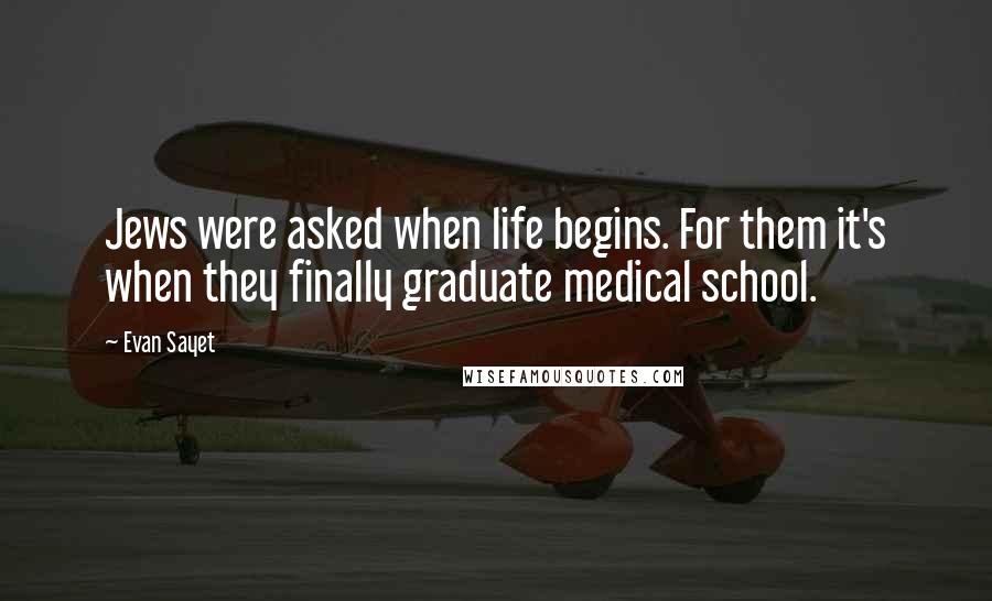 Evan Sayet Quotes: Jews were asked when life begins. For them it's when they finally graduate medical school.