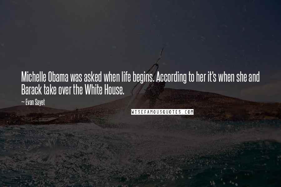 Evan Sayet Quotes: Michelle Obama was asked when life begins. According to her it's when she and Barack take over the White House.