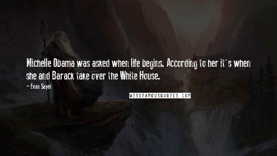 Evan Sayet Quotes: Michelle Obama was asked when life begins. According to her it's when she and Barack take over the White House.