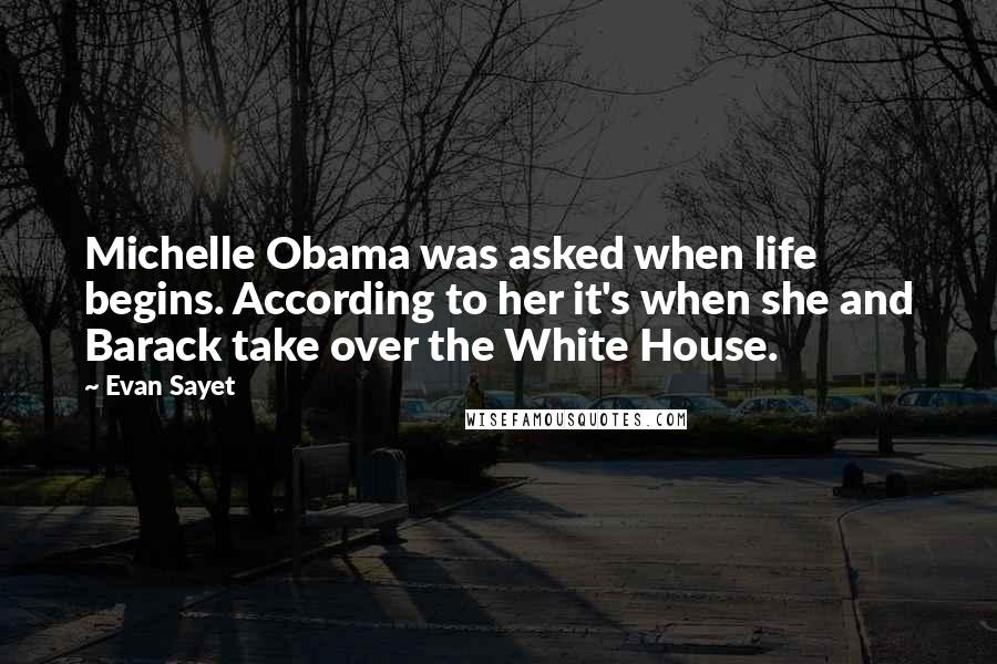Evan Sayet Quotes: Michelle Obama was asked when life begins. According to her it's when she and Barack take over the White House.