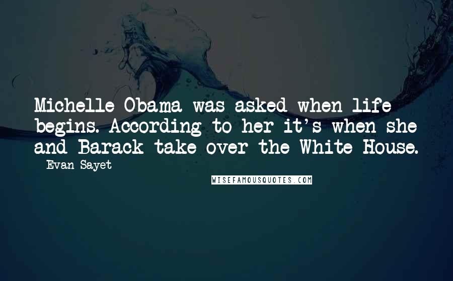 Evan Sayet Quotes: Michelle Obama was asked when life begins. According to her it's when she and Barack take over the White House.