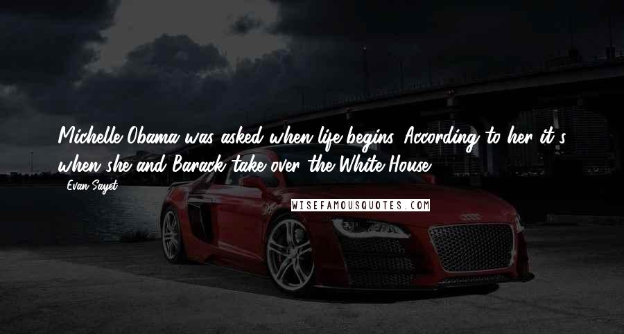 Evan Sayet Quotes: Michelle Obama was asked when life begins. According to her it's when she and Barack take over the White House.