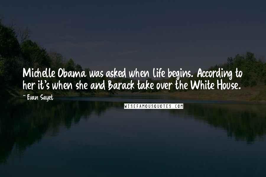 Evan Sayet Quotes: Michelle Obama was asked when life begins. According to her it's when she and Barack take over the White House.