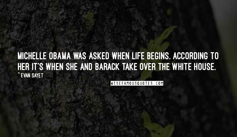 Evan Sayet Quotes: Michelle Obama was asked when life begins. According to her it's when she and Barack take over the White House.