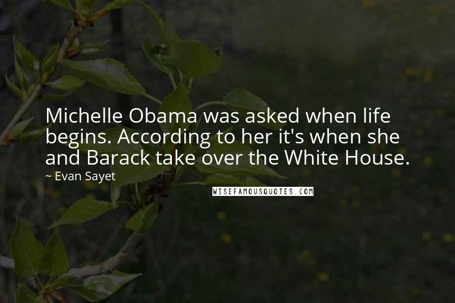 Evan Sayet Quotes: Michelle Obama was asked when life begins. According to her it's when she and Barack take over the White House.