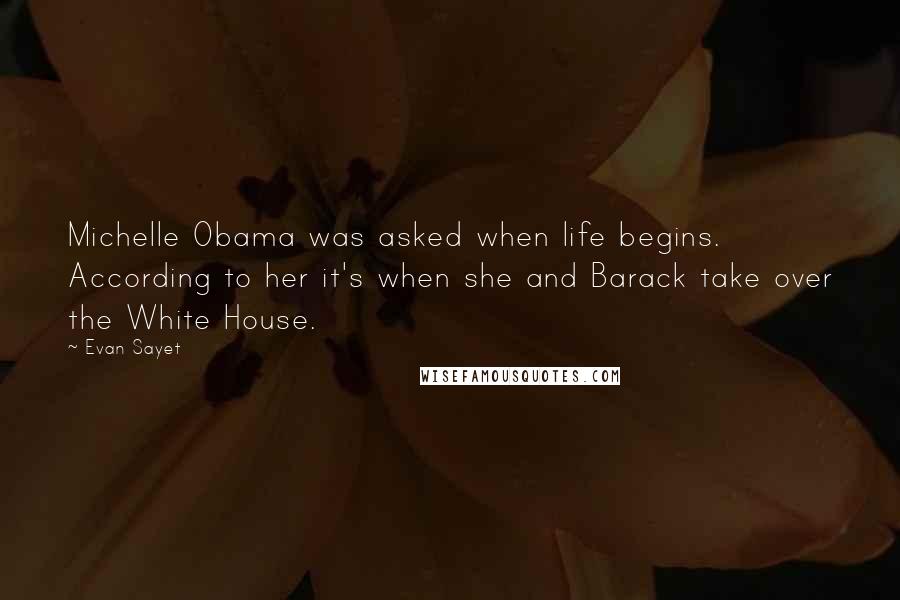 Evan Sayet Quotes: Michelle Obama was asked when life begins. According to her it's when she and Barack take over the White House.