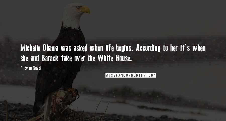 Evan Sayet Quotes: Michelle Obama was asked when life begins. According to her it's when she and Barack take over the White House.