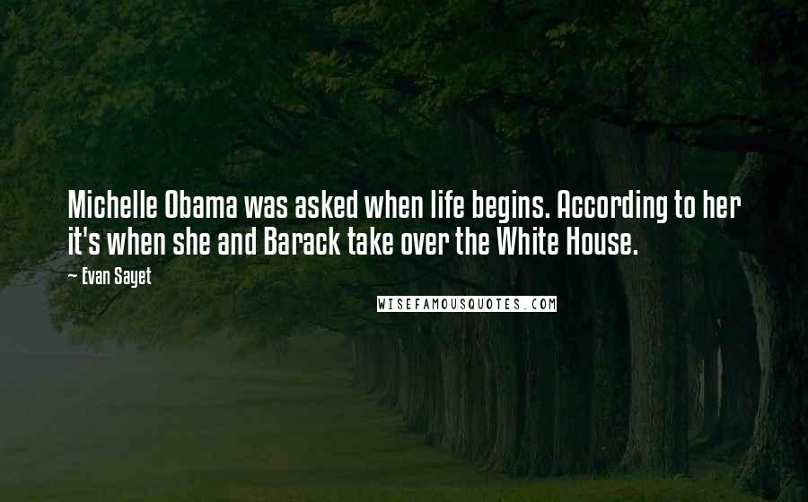 Evan Sayet Quotes: Michelle Obama was asked when life begins. According to her it's when she and Barack take over the White House.