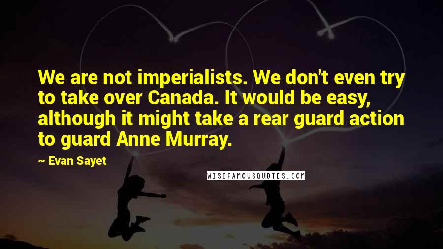 Evan Sayet Quotes: We are not imperialists. We don't even try to take over Canada. It would be easy, although it might take a rear guard action to guard Anne Murray.