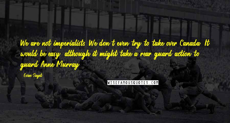 Evan Sayet Quotes: We are not imperialists. We don't even try to take over Canada. It would be easy, although it might take a rear guard action to guard Anne Murray.