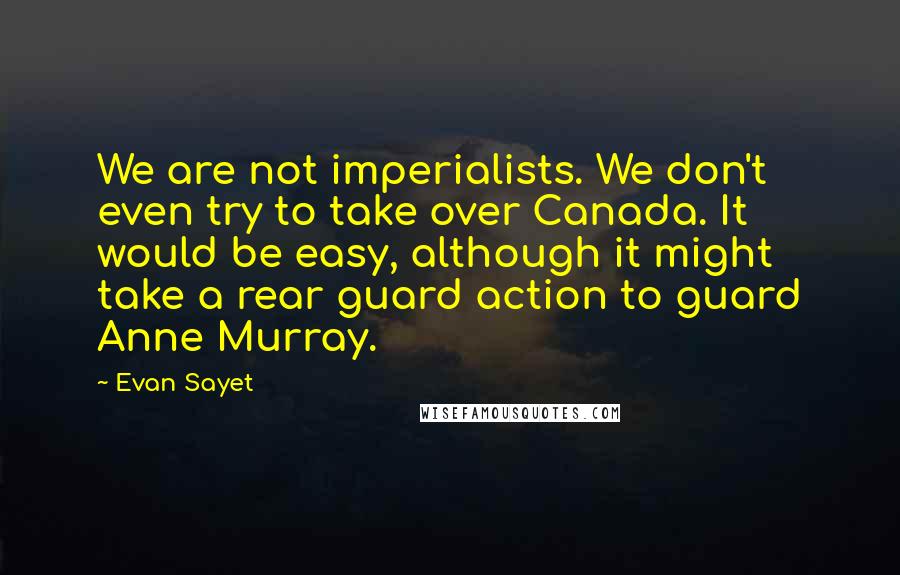 Evan Sayet Quotes: We are not imperialists. We don't even try to take over Canada. It would be easy, although it might take a rear guard action to guard Anne Murray.
