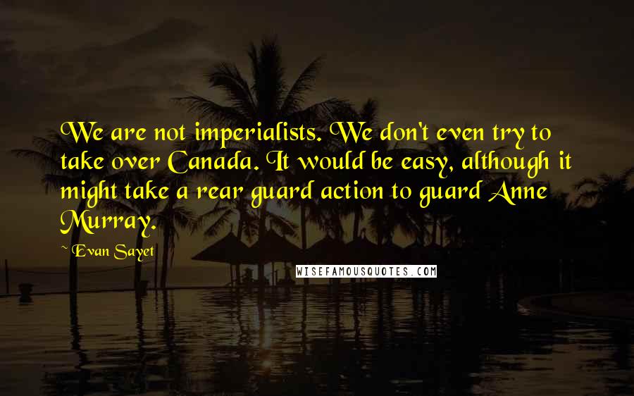 Evan Sayet Quotes: We are not imperialists. We don't even try to take over Canada. It would be easy, although it might take a rear guard action to guard Anne Murray.