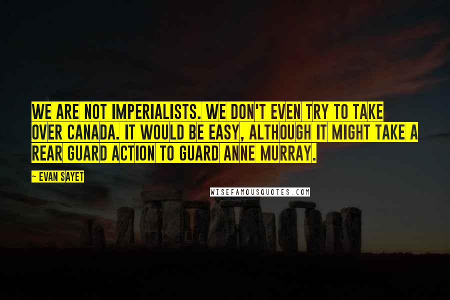 Evan Sayet Quotes: We are not imperialists. We don't even try to take over Canada. It would be easy, although it might take a rear guard action to guard Anne Murray.