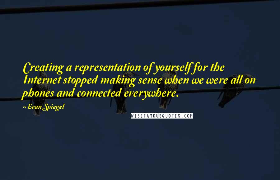 Evan Spiegel Quotes: Creating a representation of yourself for the Internet stopped making sense when we were all on phones and connected everywhere.