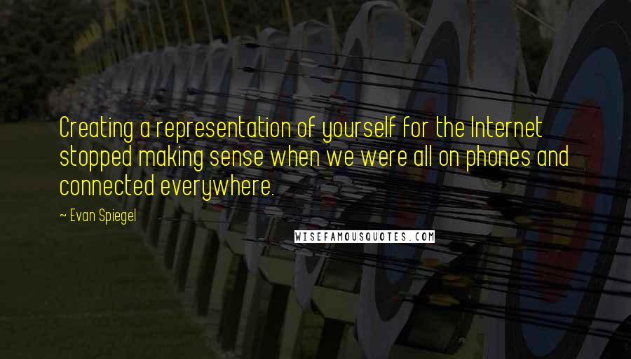 Evan Spiegel Quotes: Creating a representation of yourself for the Internet stopped making sense when we were all on phones and connected everywhere.