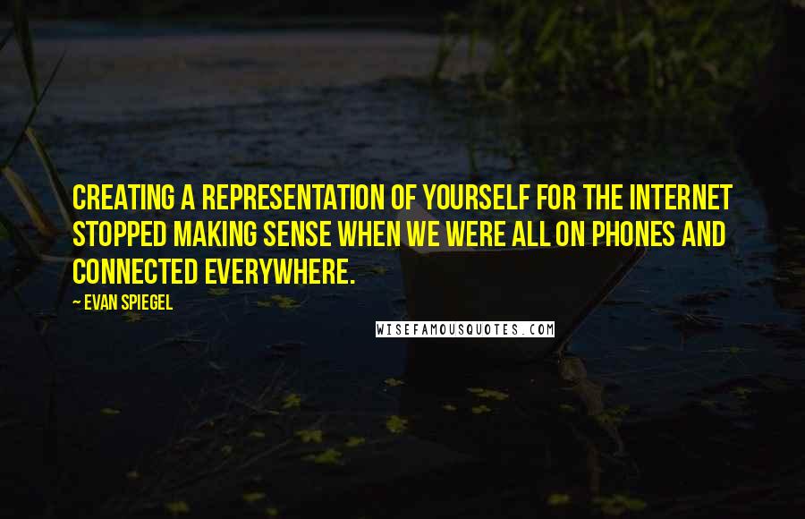 Evan Spiegel Quotes: Creating a representation of yourself for the Internet stopped making sense when we were all on phones and connected everywhere.