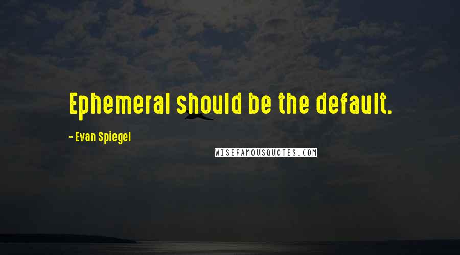 Evan Spiegel Quotes: Ephemeral should be the default.