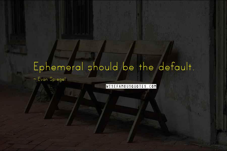 Evan Spiegel Quotes: Ephemeral should be the default.