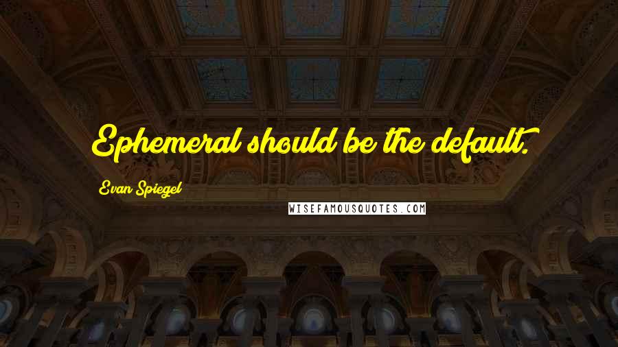 Evan Spiegel Quotes: Ephemeral should be the default.