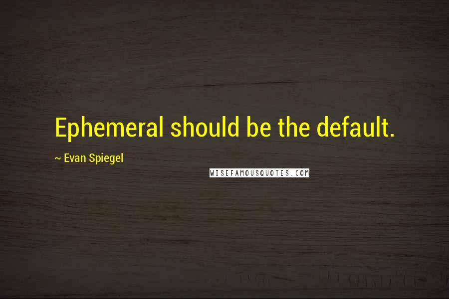 Evan Spiegel Quotes: Ephemeral should be the default.