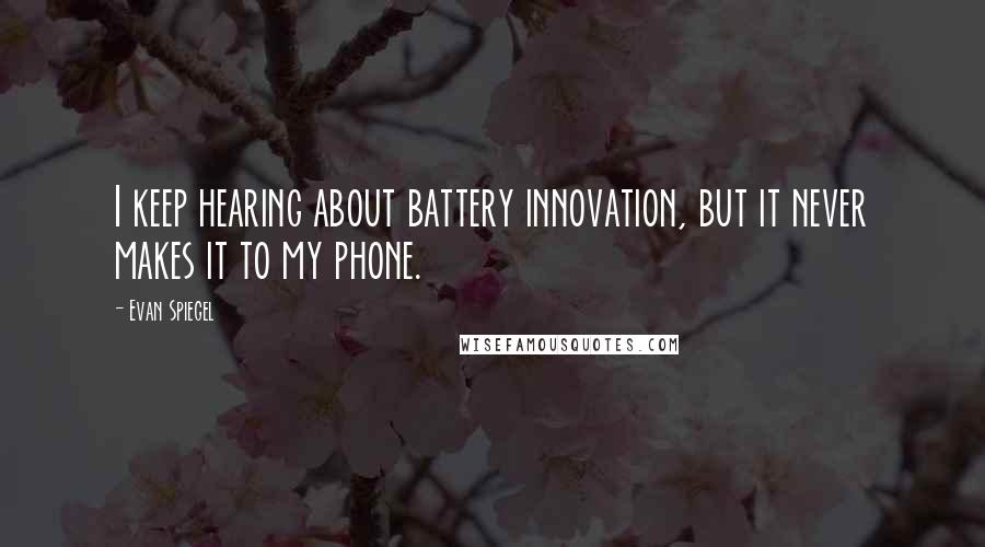 Evan Spiegel Quotes: I keep hearing about battery innovation, but it never makes it to my phone.