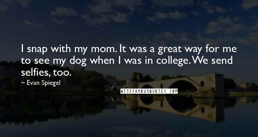 Evan Spiegel Quotes: I snap with my mom. It was a great way for me to see my dog when I was in college. We send selfies, too.
