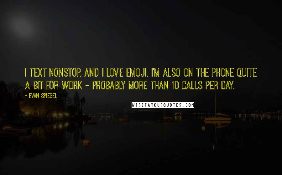 Evan Spiegel Quotes: I text nonstop, and I love emoji. I'm also on the phone quite a bit for work - probably more than 10 calls per day.