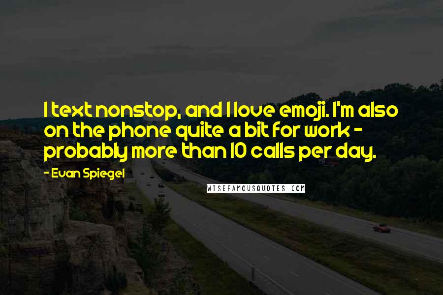 Evan Spiegel Quotes: I text nonstop, and I love emoji. I'm also on the phone quite a bit for work - probably more than 10 calls per day.